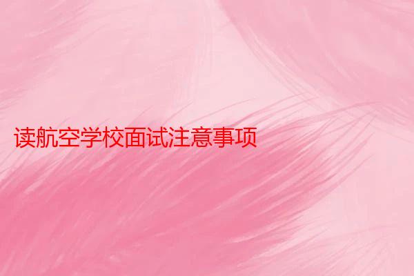 读航空学校面试注意事项