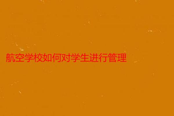 航空学校如何对学生进行管理