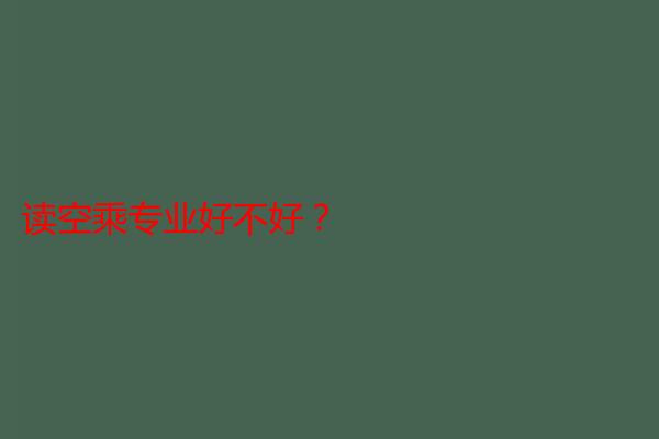 读空乘专业好不好？