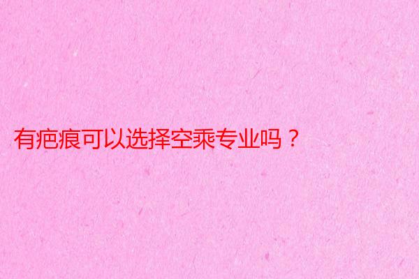 有疤痕可以选择空乘专业吗？