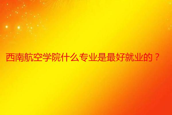 西南航空学院什么专业是最好就业的？