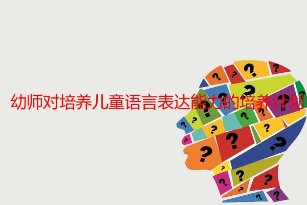 幼师对培养儿童语言表达能力的培养计划