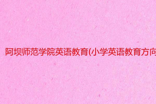 阿坝师范学院英语教育(小学英语教育方向)专业