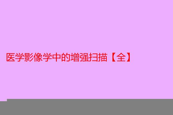 医学影像学中的增强扫描【全】