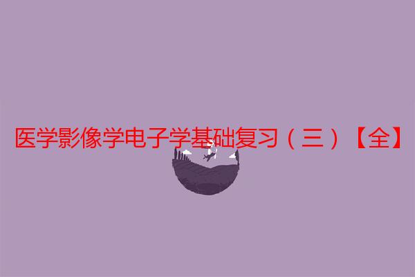 医学影像学电子学基础复习（三）【全】