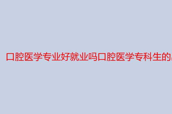 口腔医学专业好就业吗口腔医学专科生的出路有