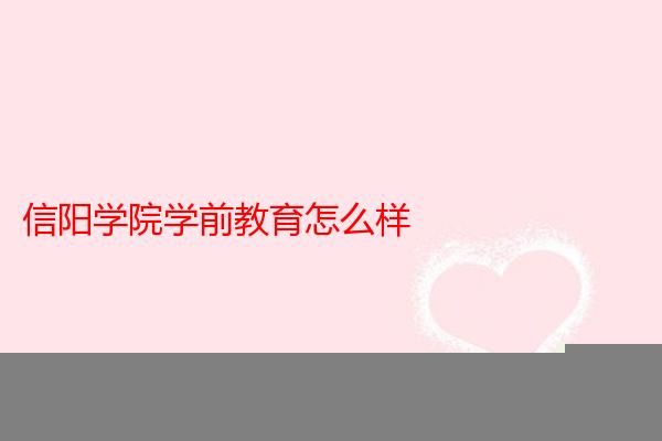 信阳学院学前教育怎么样