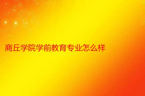 商丘学院学前教育专业怎么样