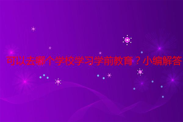 可以去哪个学校学习学前教育？小编解答