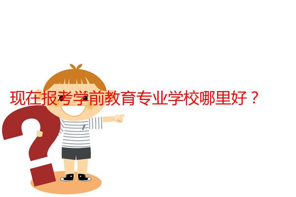 现在报考学前教育专业学校哪里好？