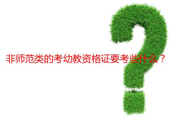 非师范类的考幼教资格证要考些什么？