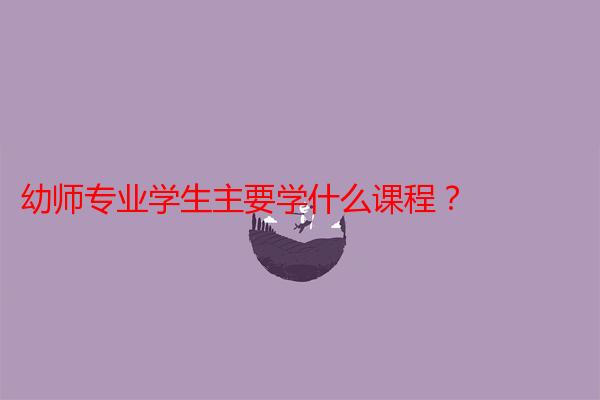 幼师专业学生主要学什么课程？
