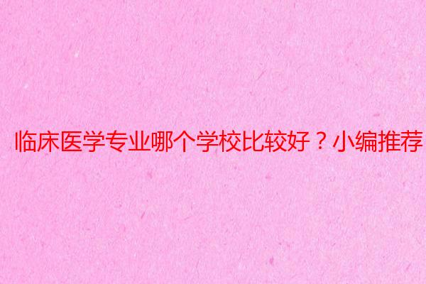 临床医学专业哪个学校比较好？小编推荐