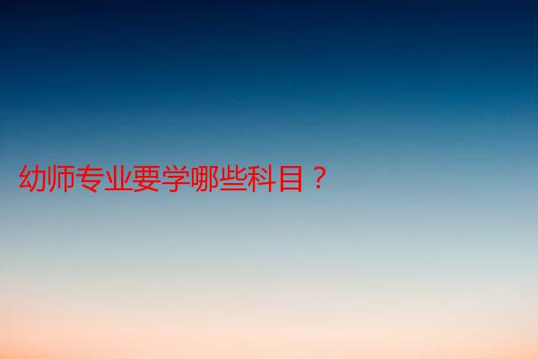 幼师专业要学哪些科目？
