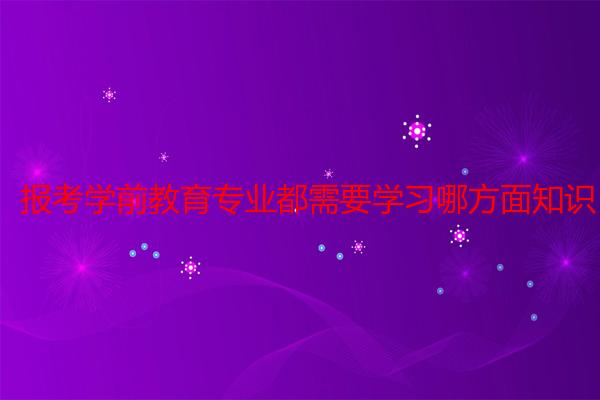 报考学前教育专业都需要学习哪方面知识?