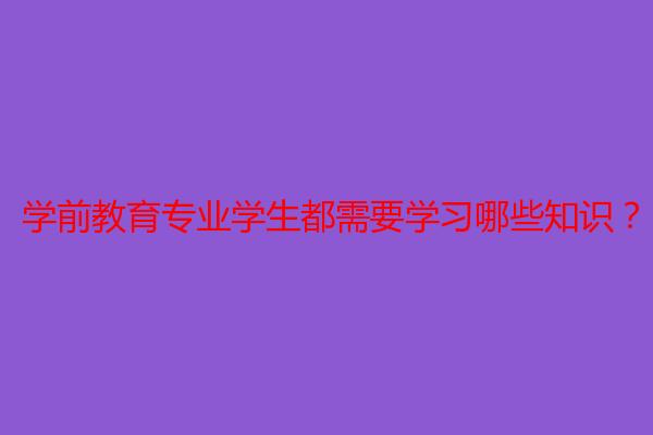 学前教育专业学生都需要学习哪些知识？