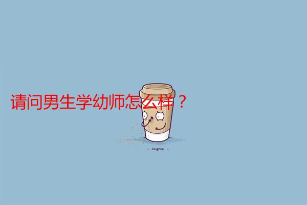 请问男生学幼师怎么样？
