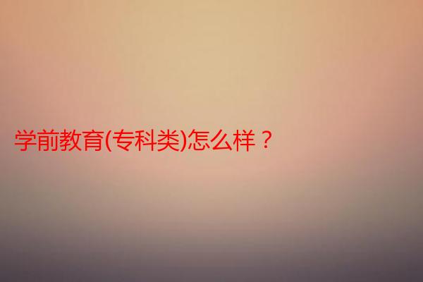 学前教育(专科类)怎么样？