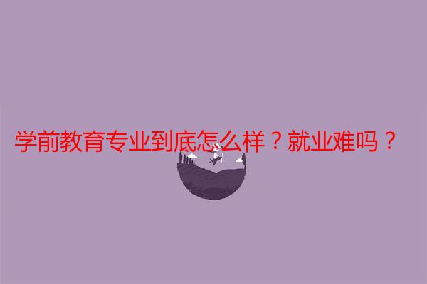 学前教育专业到底怎么样？就业难吗？