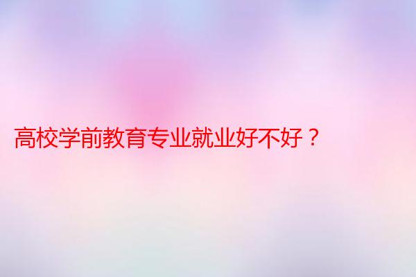 高校学前教育专业就业好不好？