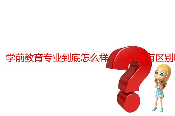 学前教育专业到底怎么样？与幼师有区别吗？问答
