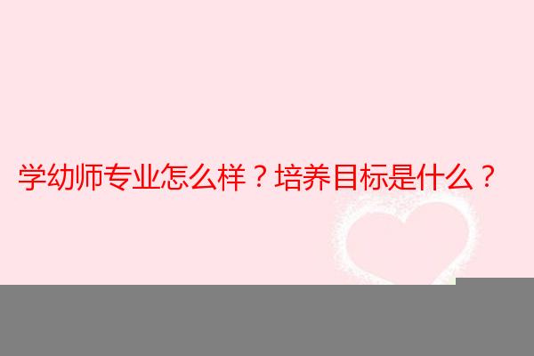 学幼师专业怎么样？培养目标是什么？