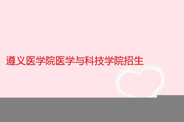 遵义医学院医学与科技学院招生