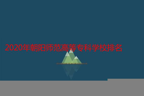 2020年朝阳师范高等专科学校排名