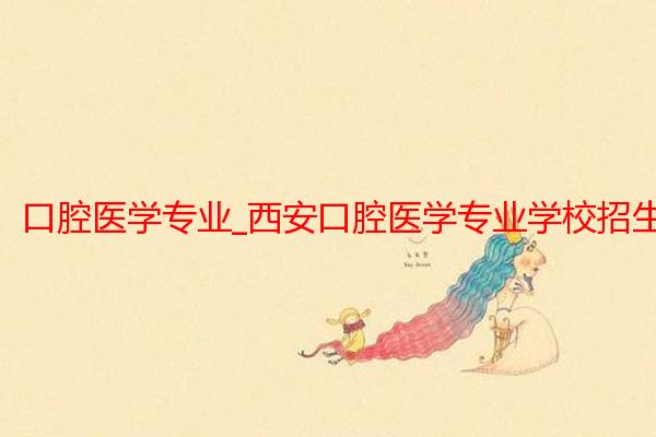 口腔医学专业_西安口腔医学专业学校招生_西安生物医药技术专修学院