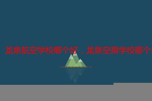 龙泉航空学校哪个好，龙泉空乘学校哪个好