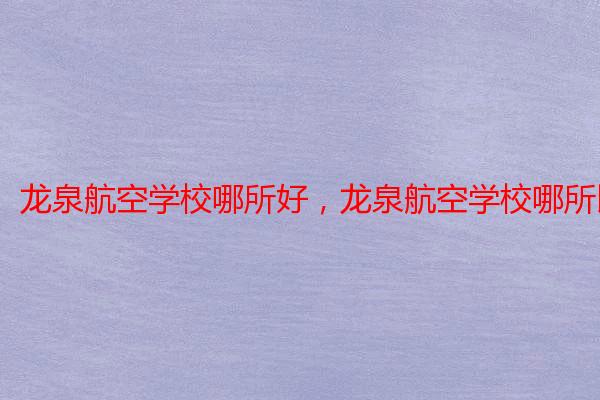 龙泉航空学校哪所好,龙泉航空学校哪所比较好