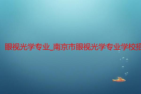 眼视光学专业_南京市眼视光学专业学校招生_南京中医药大学