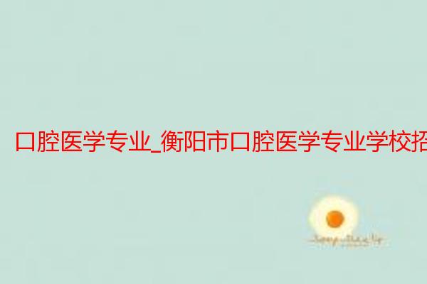 口腔医学专业_衡阳市口腔医学专业学校招生_长沙医学院衡阳校区