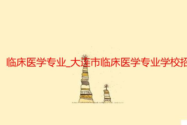 临床医学专业_大连市临床医学专业学校招生_大连大学医学院