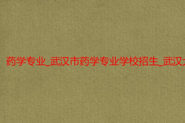 药学专业_武汉市药学专业学校招生_武汉大学医学院