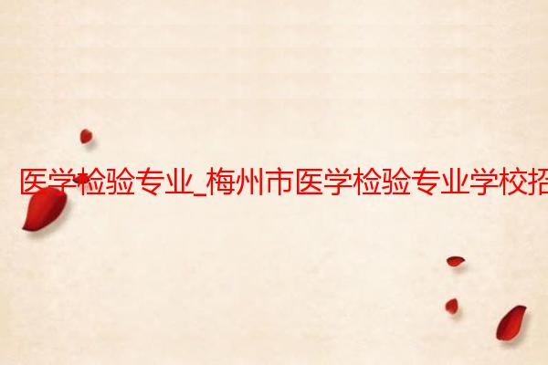 医学检验专业_梅州市医学检验专业学校招生_嘉应学院医学院