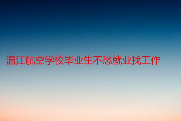 温江航空学校毕业生不愁就业找工作