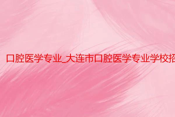 口腔医学专业_大连市口腔医学专业学校招生_大连大学医学院