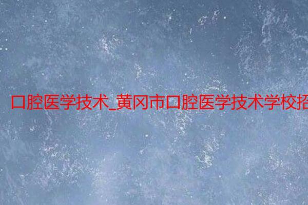 口腔医学技术_黄冈市口腔医学技术学校招生_黄冈职业学院