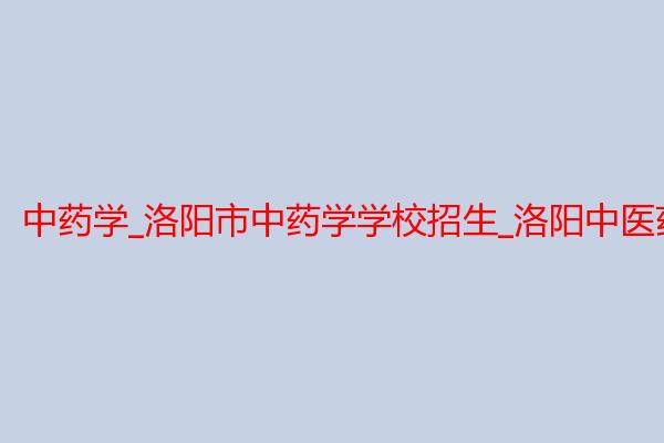中药学_洛阳市中药学学校招生_洛阳中医药学校