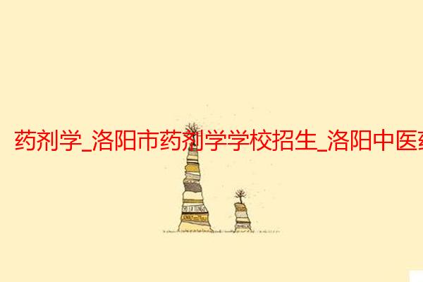 药剂学_洛阳市药剂学学校招生_洛阳中医药学校