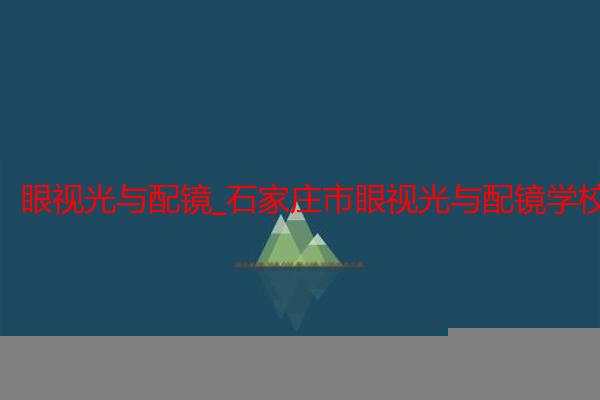 眼视光与配镜_石家庄市眼视光与配镜学校招生_石家庄白求恩医学院