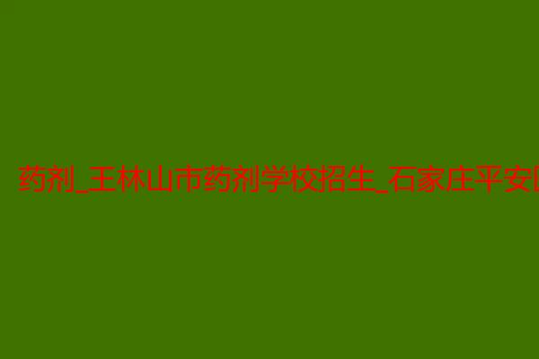 药剂_王林山市药剂学校招生_石家庄平安医学中等专业学校