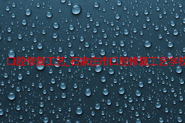 口腔修复工艺_石家庄市口腔修复工艺学校招生_石家庄白求恩医学院