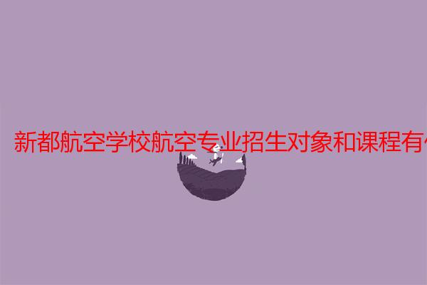 新都航空学校航空专业招生对象和课程有什么？