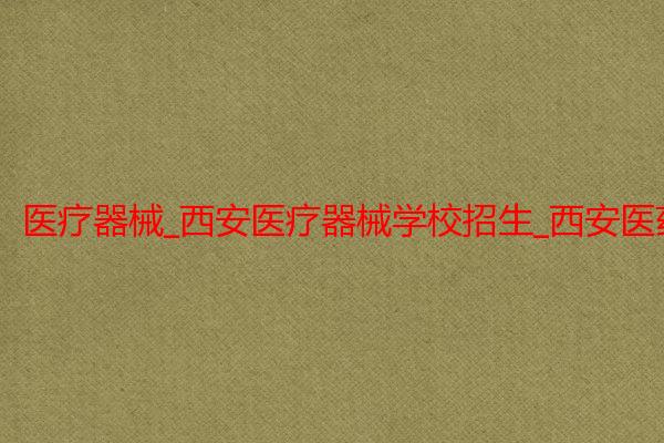 医疗器械_西安医疗器械学校招生_西安医药科技职业学校