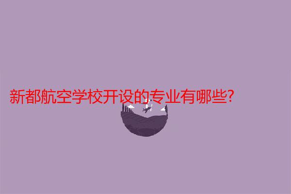 新都航空学校开设的专业有哪些?