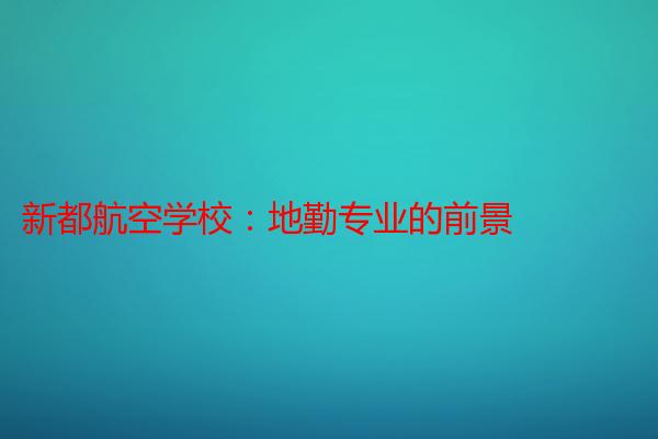 新都航空学校：地勤专业的前景
