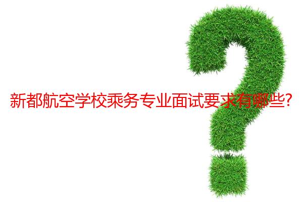 新都航空学校乘务专业面试要求有哪些?