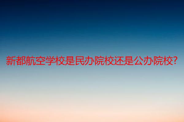 新都航空学校是民办院校还是公办院校?